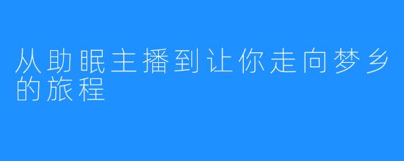 从助眠主播到让你走向梦乡的旅程