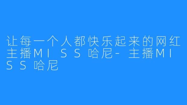 让每一个人都快乐起来的网红主播MISS哈尼-主播MISS哈尼