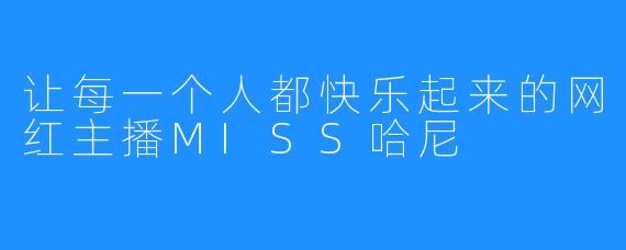让每一个人都快乐起来的网红主播MISS哈尼