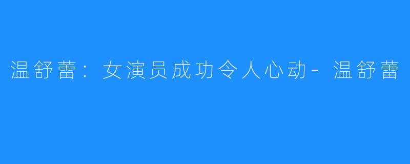 温舒蕾：女演员成功令人心动-温舒蕾