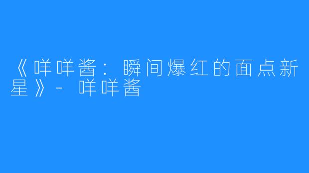 《咩咩酱：瞬间爆红的面点新星》-咩咩酱