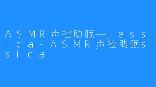 ASMR声控助眠—Jessica-ASMR声控助眠ssica