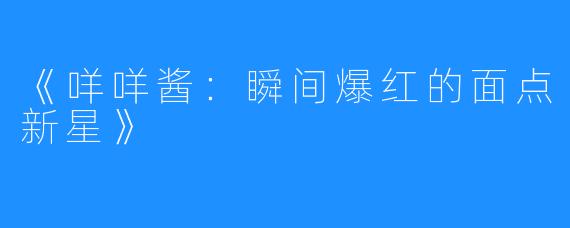《咩咩酱：瞬间爆红的面点新星》