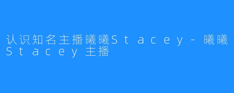 认识知名主播曦曦Stacey-曦曦Stacey主播