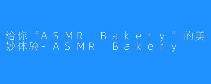 给你“ASMR Bakery”的美妙体验-ASMR Bakery