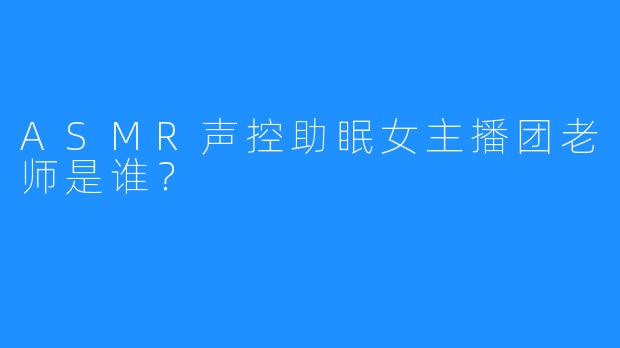 ASMR声控助眠女主播团老师是谁？