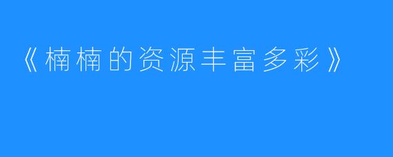 《楠楠的资源丰富多彩》