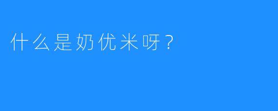 什么是奶优米呀？