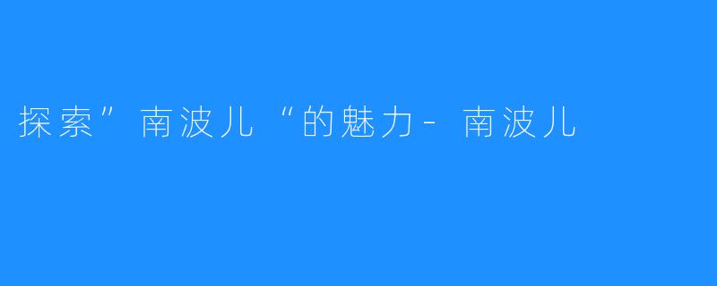 探索”南波儿“的魅力-南波儿