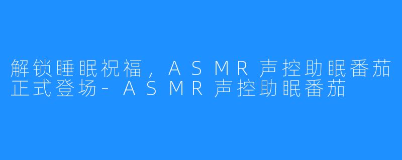 解锁睡眠祝福,ASMR声控助眠番茄正式登场-ASMR声控助眠番茄