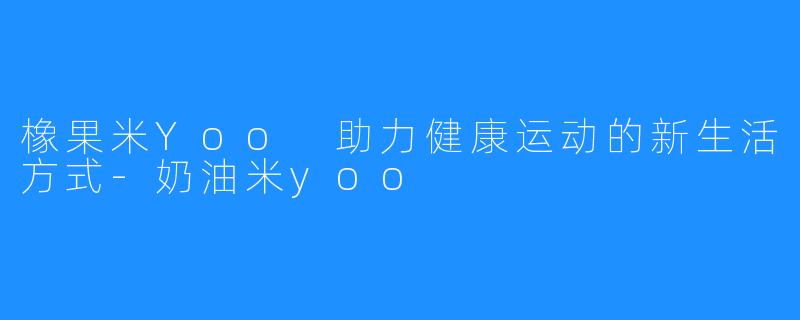 橡果米Yoo 助力健康运动的新生活方式-奶油米yoo