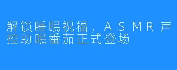 解锁睡眠祝福,ASMR声控助眠番茄正式登场