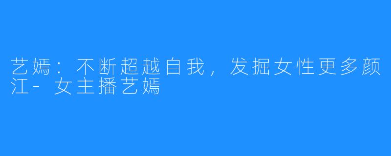 艺嫣:不断超越自我,发掘女性更多颜江-女主播艺嫣