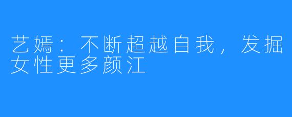 艺嫣:不断超越自我,发掘女性更多颜江
