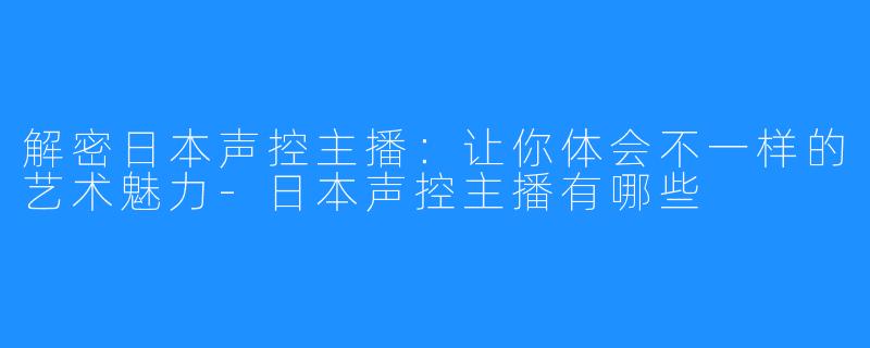 解密日本声控主播：让你体会不一样的艺术魅力-日本声控主播有哪些