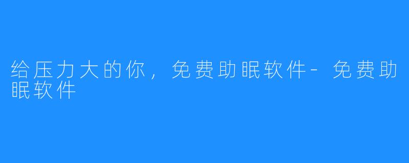 给压力大的你，免费助眠软件-免费助眠软件
