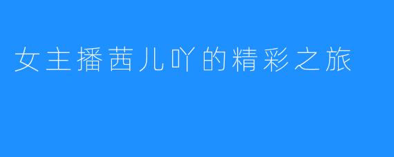 女主播茜儿吖的精彩之旅