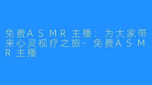 免费ASMR主播:为大家带来心灵视疗之旅-免费ASMR主播