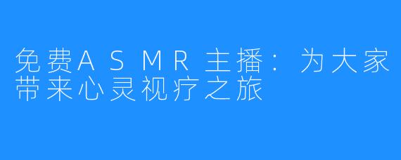 免费ASMR主播:为大家带来心灵视疗之旅