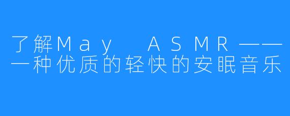 了解May ASMR——一种优质的轻快的安眠音乐