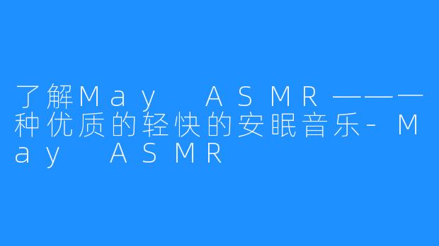 了解May ASMR——一种优质的轻快的安眠音乐-May ASMR