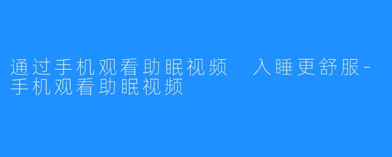 通过手机观看助眠视频 入睡更舒服-手机观看助眠视频