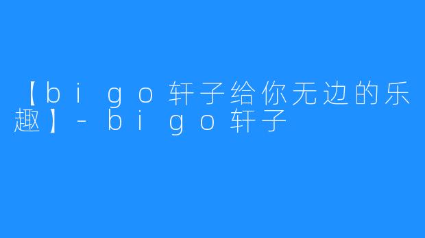 【bigo轩子给你无边的乐趣】-bigo轩子