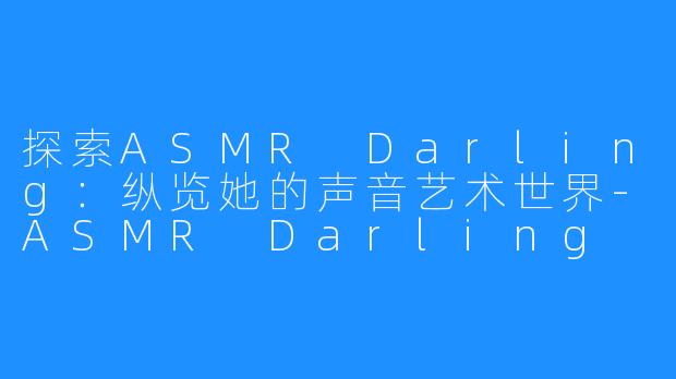 探索ASMR Darling：纵览她的声音艺术世界-ASMR Darling