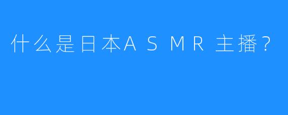什么是日本ASMR主播？