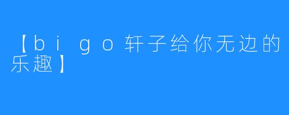 【bigo轩子给你无边的乐趣】