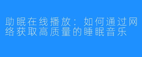 助眠在线播放:如何通过网络获取高质量的睡眠音乐