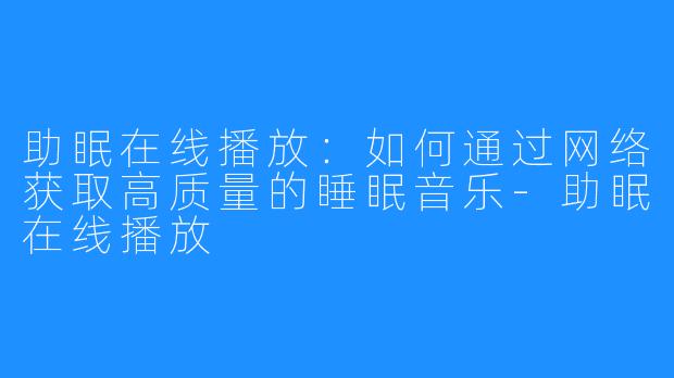 助眠在线播放:如何通过网络获取高质量的睡眠音乐-助眠在线播放