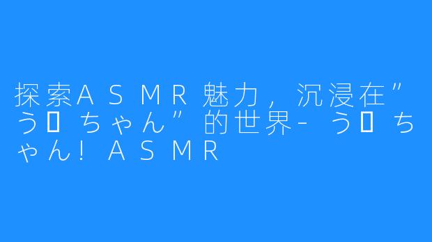 探索ASMR魅力，沉浸在”うーちゃん”的世界-うーちゃん!ASMR