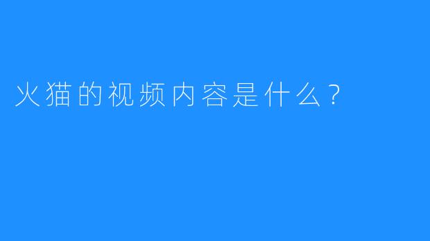 火猫的视频内容是什么？