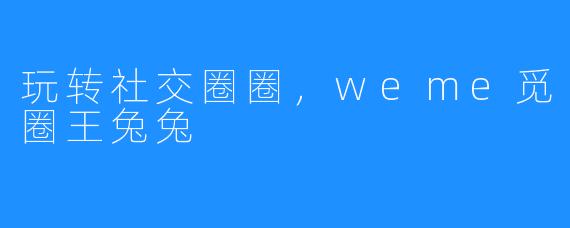 玩转社交圈圈，weme觅圈王兔兔