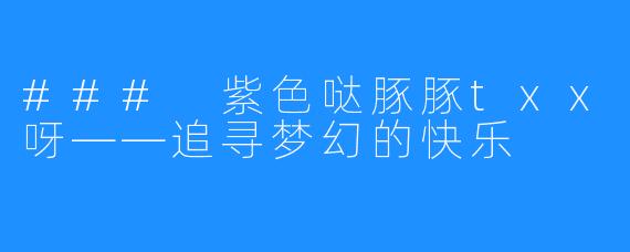 ### 紫色哒豚豚txx呀——追寻梦幻的快乐