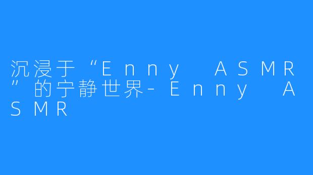 沉浸于“Enny ASMR”的宁静世界-Enny ASMR