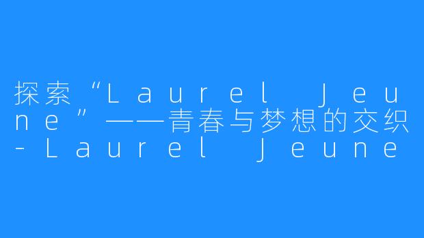 探索“Laurel Jeune”——青春与梦想的交织-Laurel Jeune