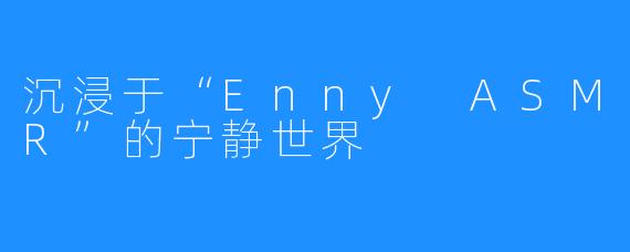 沉浸于“Enny ASMR”的宁静世界