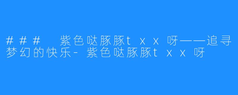 ### 紫色哒豚豚txx呀——追寻梦幻的快乐-紫色哒豚豚txx呀