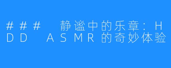 ### 静谧中的乐章：HDD ASMR的奇妙体验