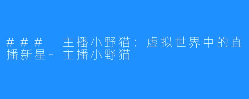 ### 主播小野猫：虚拟世界中的直播新星-主播小野猫