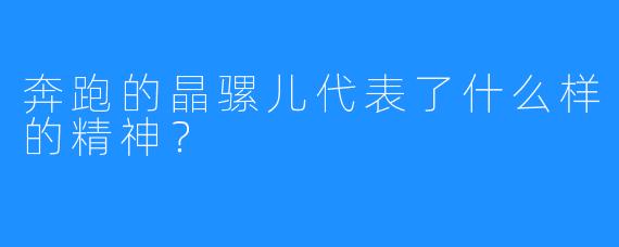 奔跑的晶骡儿代表了什么样的精神？