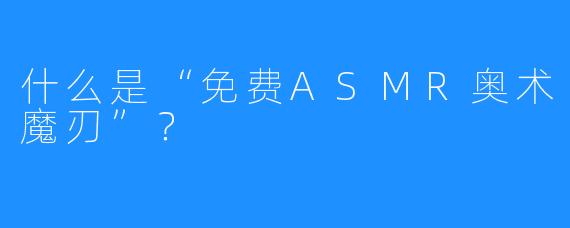 什么是“免费ASMR奥术魔刃”？  