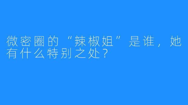 微密圈的“辣椒姐”是谁，她有什么特别之处？