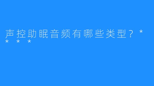 声控助眠音频有哪些类型？****