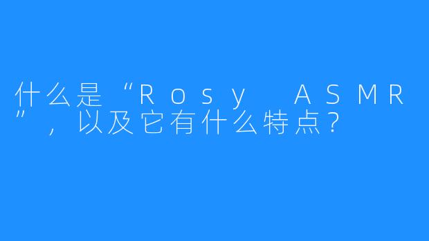 什么是“Rosy ASMR”，以及它有什么特点？