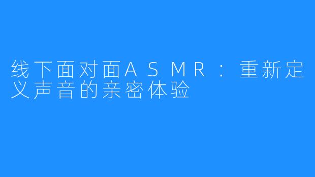 线下面对面ASMR：重新定义声音的亲密体验