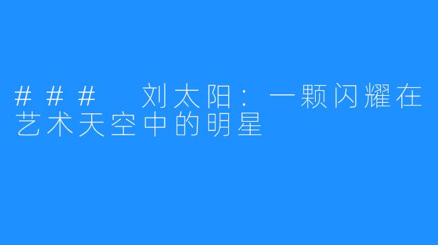 ### 刘太阳:一颗闪耀在艺术天空中的明星