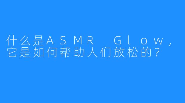 什么是ASMR Glow,它是如何帮助人们放松的?